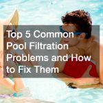 Top 5 Common Pool Filtration Problems and How to Fix Them
