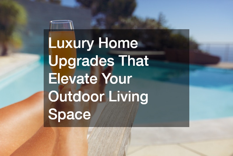 Luxury Home Upgrades That Elevate Your Outdoor Living Space